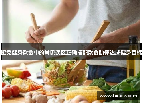 避免健身饮食中的常见误区正确搭配饮食助你达成健身目标